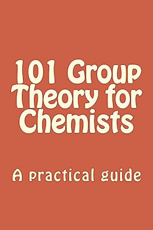 101 Group Theory For Chemists: A Practical Guide To Apply Symmetry To Chemical Problems-..