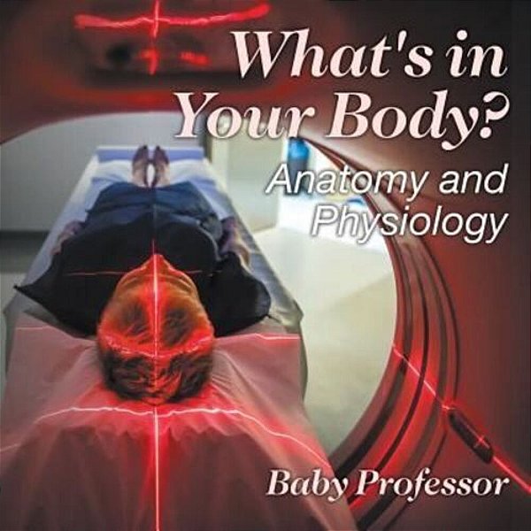 What's In Your Body? Anatomy And Physiology-..