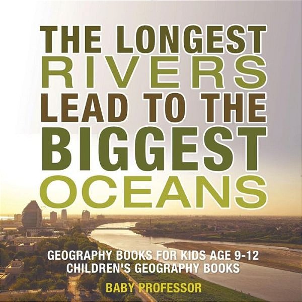 The Longest Rivers Lead To The Biggest Oceans - Geography Books For Kids Age 9-12 Children's Geography Books-..