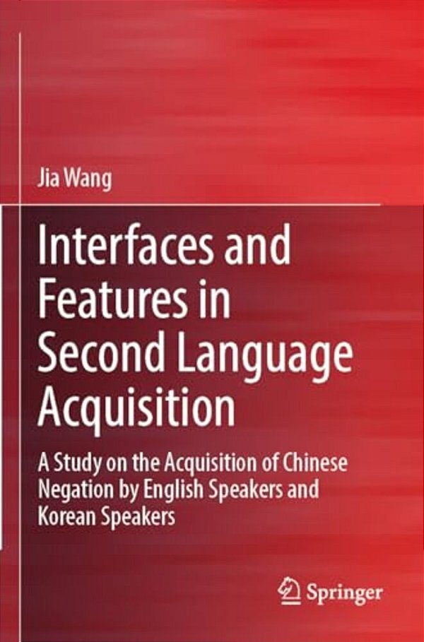 Interfaces And Features In Second Language Acquisition: A Study On The Acquisition Of Chinese Negation By English Speakers And Korean Speakers-..