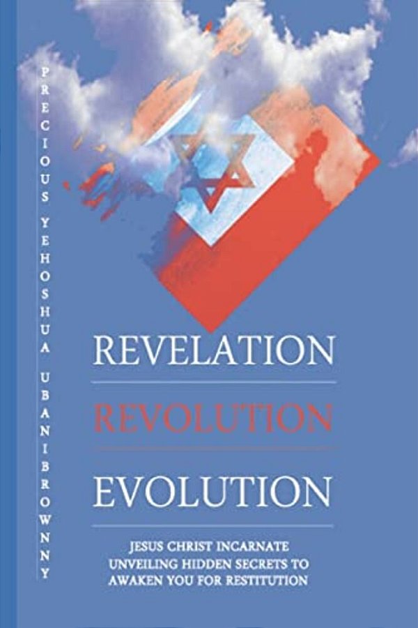 Revelation Revolution Evolution: Jesus Christ Incarnate, Unveiling Hidden Secrets For Restitution-..