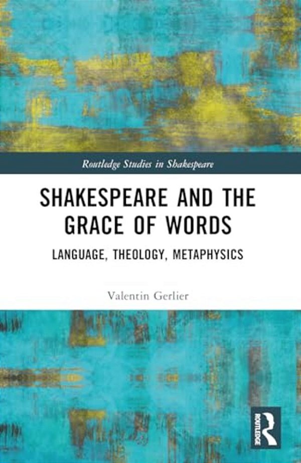 Shakespeare And The Grace Of Words: Language, Theology, Metaphysics-..