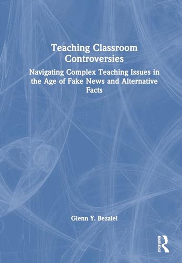 Teaching Classroom Controversies: Navigating Complex Teaching Issues In The Age Of Fake News And Alternative Facts-..