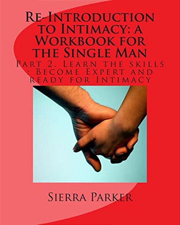 Re-Introduction To Intimacy: A Workbook For The Single Man: Part 2. Learn The Skills: Become Expert And Ready For Intimacy-..