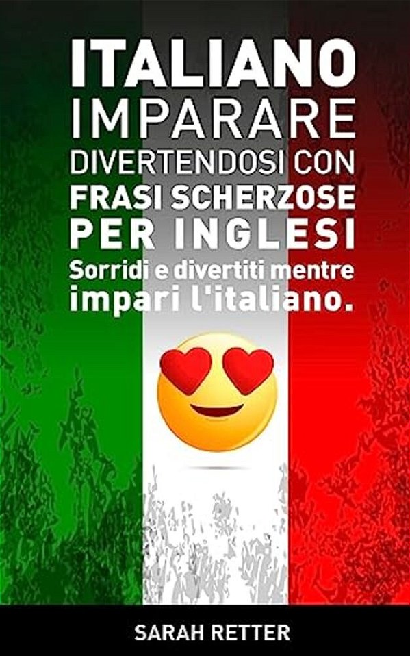 Italiano: Imparare Divertendosi Con Frasi Scherzose Per Inglesi: Sorridi E Divertiti Mentre Impari L'Italiano. -..