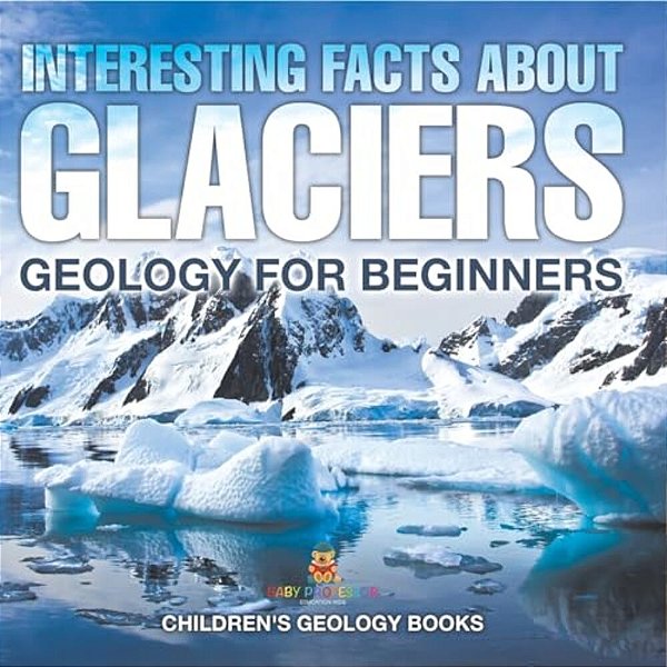 Interesting Facts About Glaciers - Geology For Beginners Children's Geology Books-..
