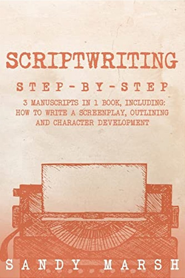Scriptwriting: Step-By-step - 3 Manuscripts In 1 Book - Essential Movie Scriptwriting, Screenplay Writing And Scriptwriter Tricks Any Writer Can Learn-..