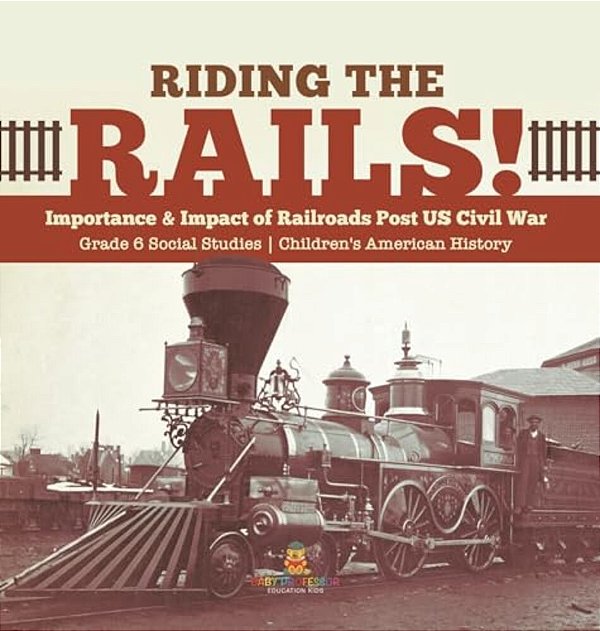 Riding The Rails!: Importance & Impact Of Railroads Post US Civil War Grade 6 Social Studies Children's American History-..