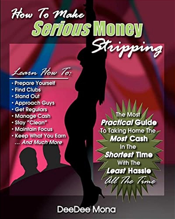 How To Make Serious Money Stripping: The Most Practical Guide To Taking Home The Most Cash In The Shortest Time With The Least Hassle All The Time-..