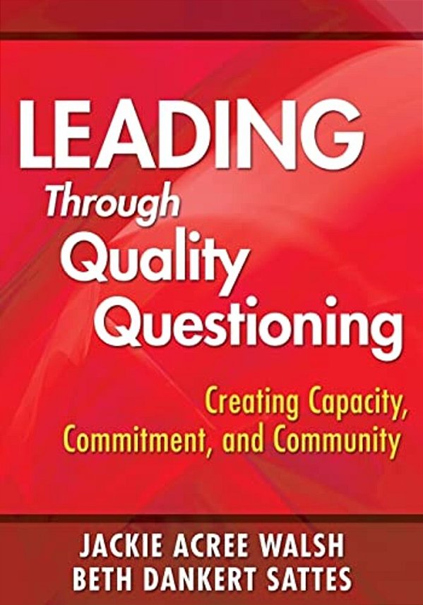 Leading Through Quality Questioning: Creating Capacity, Commitment, And Community-..
