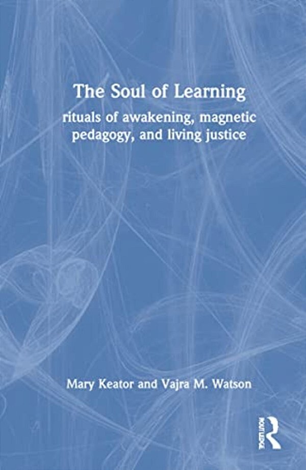 The Soul Of Learning: Rituals Of Awakening, Magnetic Pedagogy, And Living Justice-..
