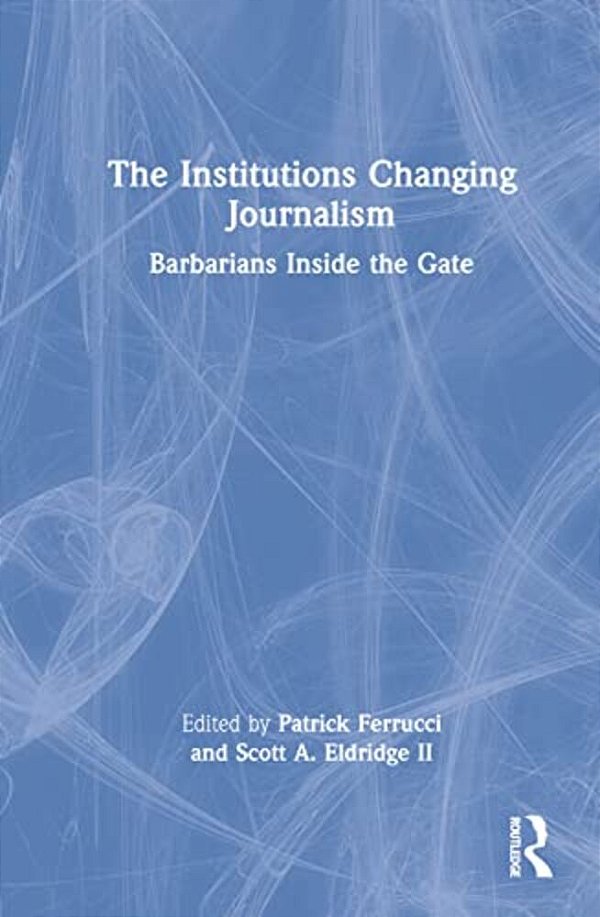 The Institutions Changing Journalism: Barbarians Inside The Gate-..
