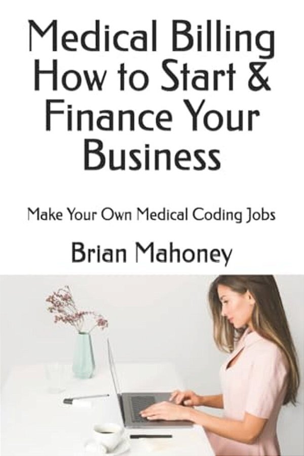 Medical Billing How To Start & Finance Your Business: Make Your Own Medical Coding Jobs-..