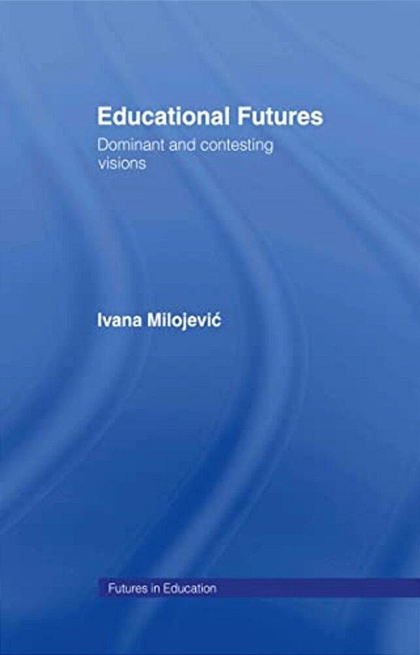 Educational Futures: Dominant And Contesting Visions-..