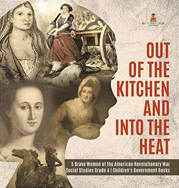 Out Of The Kitchen And Into The Heat 5 Brave Women Of The American Revolutionary War Social Studies Grade 4 Children's Government Books-..