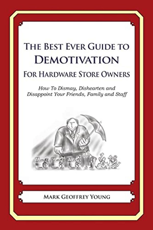 The Best Ever Guide To Demotivation For Hardware Store Owners: How To Dismay, Dishearten And Disappoint Your Friends, Family And Staff-..