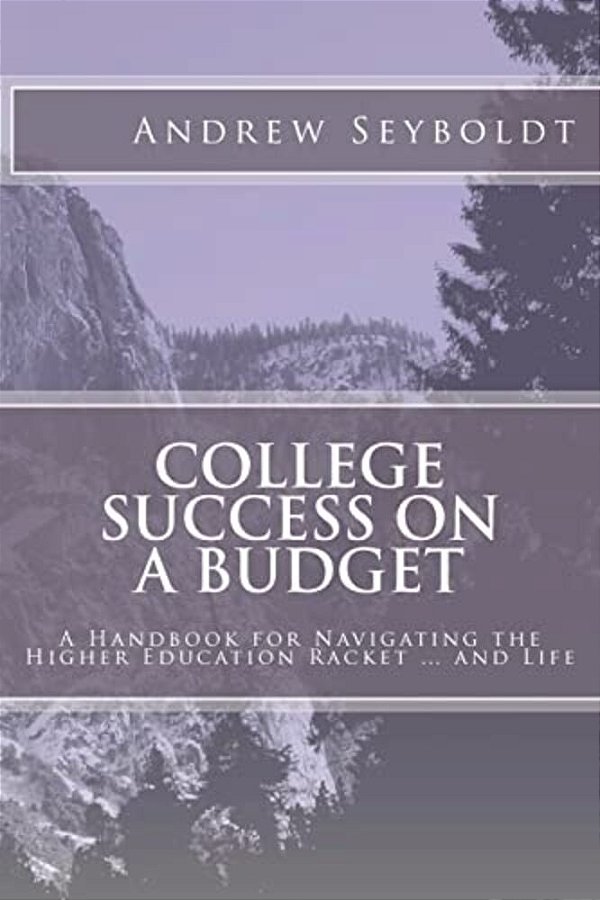 College Success On A Budget: A Handbook For Navigating The Higher Education Racket... And Life-..