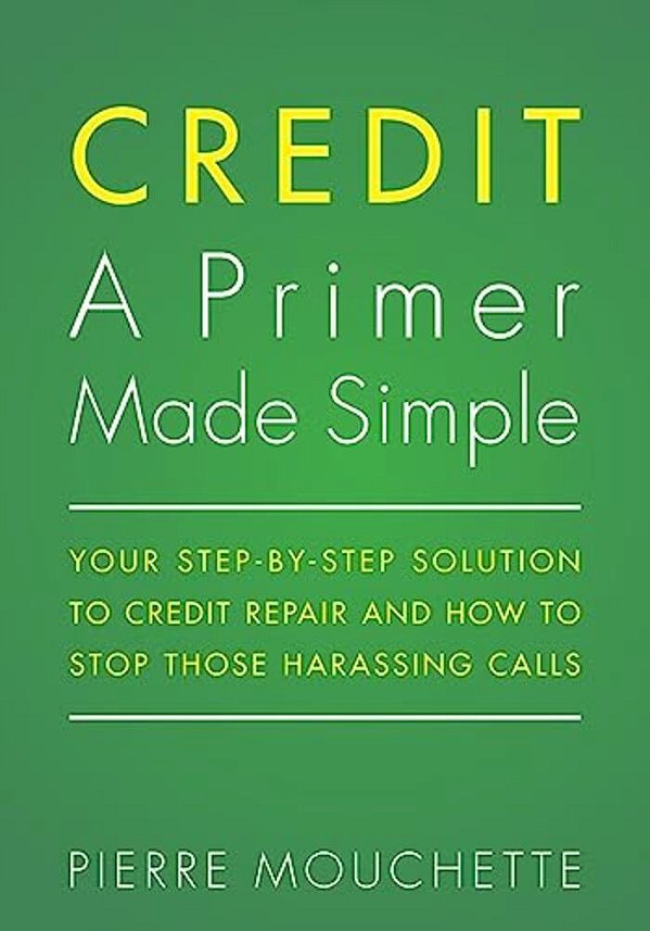 Credit A Primer Made Simple: Your Step-By-step Solution To Credit Repair And How To Stop Those Harassing Calls-..
