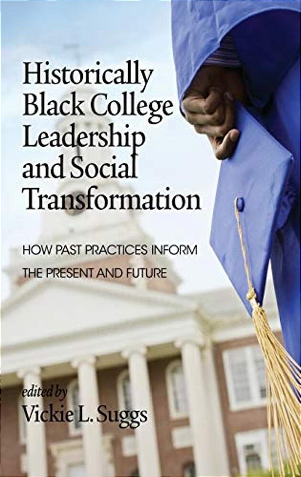 Historically Black College Leadership & Social Transformation: How Past Practices Inform The Present And Future-..