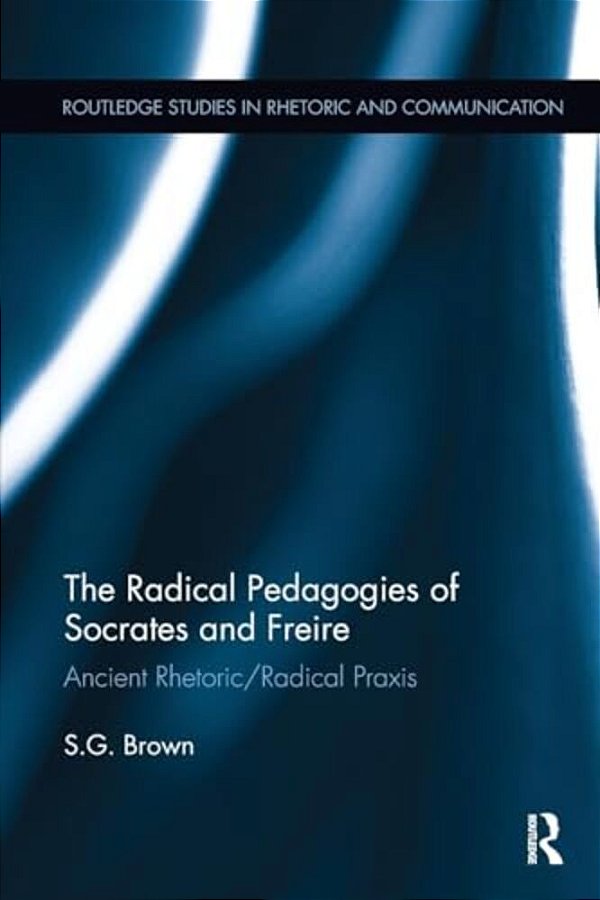 The Radical Pedagogies Of Socrates And Freire: Ancient Rhetoric/Radical Praxis-..