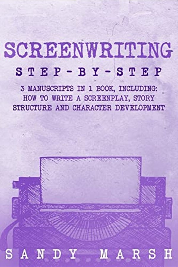 Screenwriting: Step-By-step - 3 Manuscripts In 1 Book - Essential Screenwriting Format, Screenwriting Structure And Screenwriter Stor-..