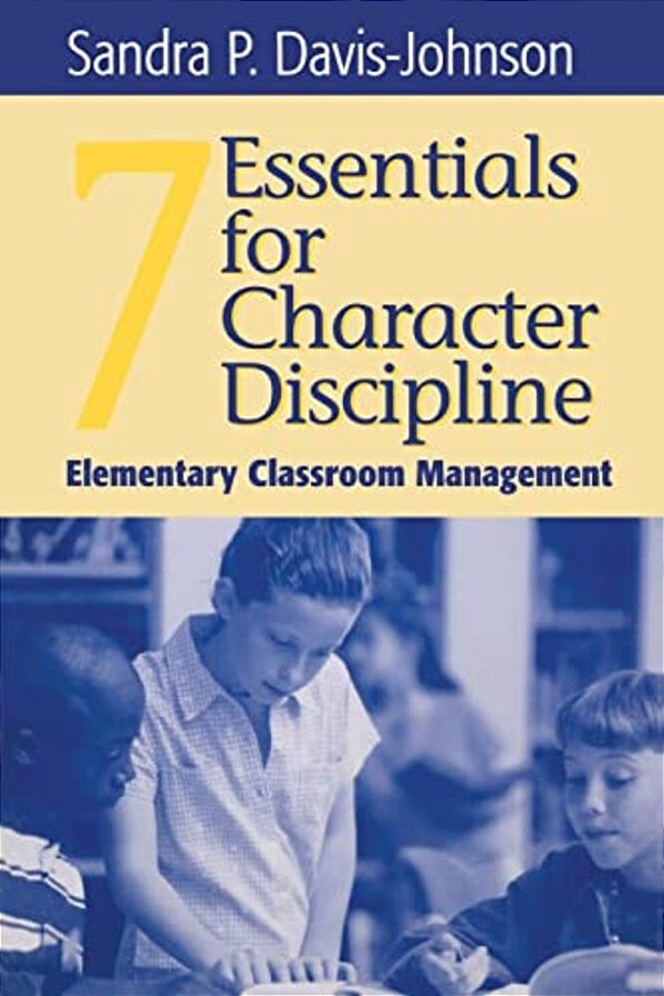 Seven Essentials For Character Discipline: Elementary Classroom Management-..
