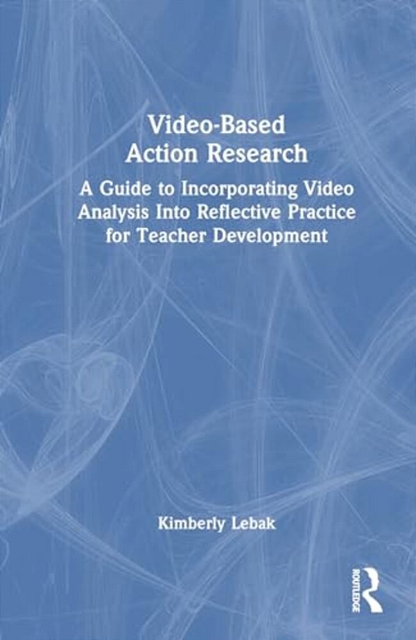 Video-Based Action Research: A Guide To Incorporating Video Analysis Into Reflective Practice For Teacher Development-..