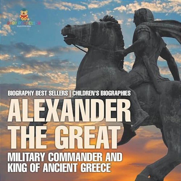 Alexander The Great: Military Commander And King Of Ancient Greece - Biography Best Sellers Children's Biographies-..