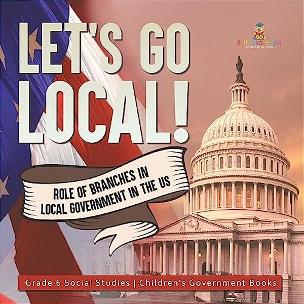 Let's Go Local!: Role Of Branches In Local Government In The US Grade 6 Social Studies Children's Government Books-..