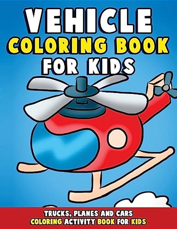 Vehicle Coloring Book: Trucks, Planes And Cars Coloring Activity Book For Kids: First Big Book Of Coloring & Fun Early Learning For Relaxatio-..