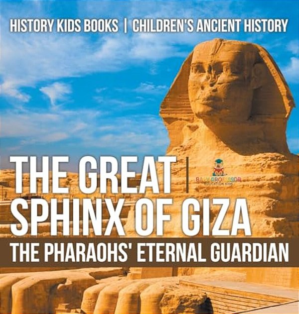 The Great Sphinx Of Giza: The Pharaohs' Eternal Guardian - History Kids Books Children's Ancient History-..