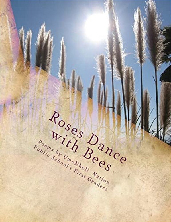 Roses Dance With Bees: Poems By Umonhon Nation Public Schools First Graders-..
