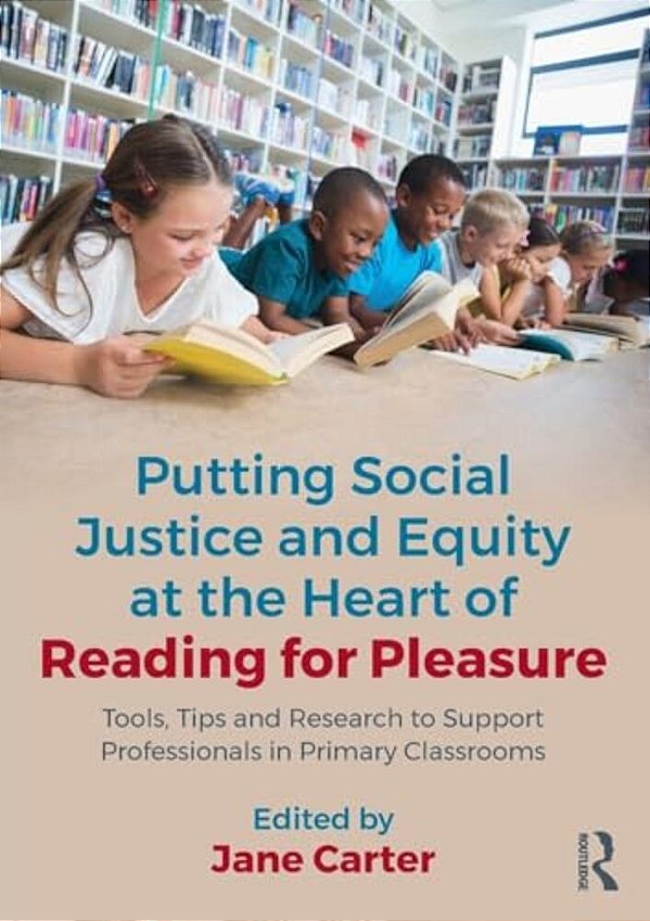 Putting Social Justice And Equity At The Heart Of Reading For Pleasure: Tools, Tips And Research To Support Professionals In Primary Classrooms-..