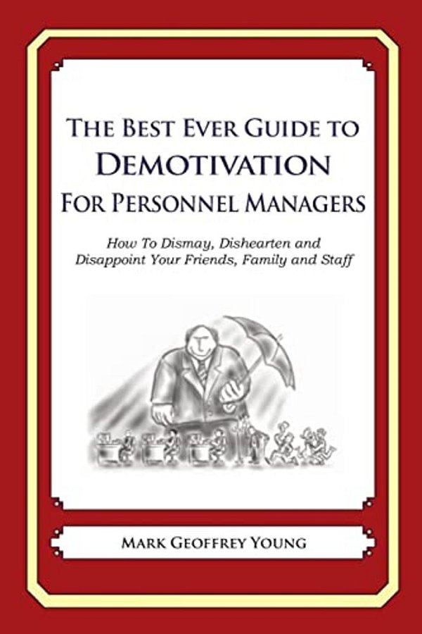 The Best Ever Guide To Demotivation For Personnel Managers: How To Dismay, Dishearten And Disappoint Your Friends, Family And Staff-..