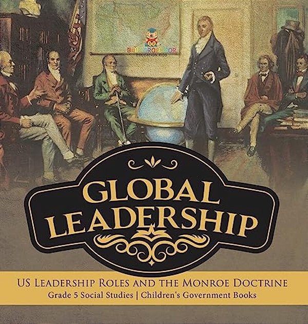 Global Leadership: US Leadership Roles And The Monroe Doctrine Grade 5 Social Studies Children's Government Books-..
