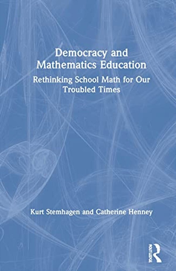 Democracy And Mathematics Education: Rethinking School Math For Our Troubled Times-..