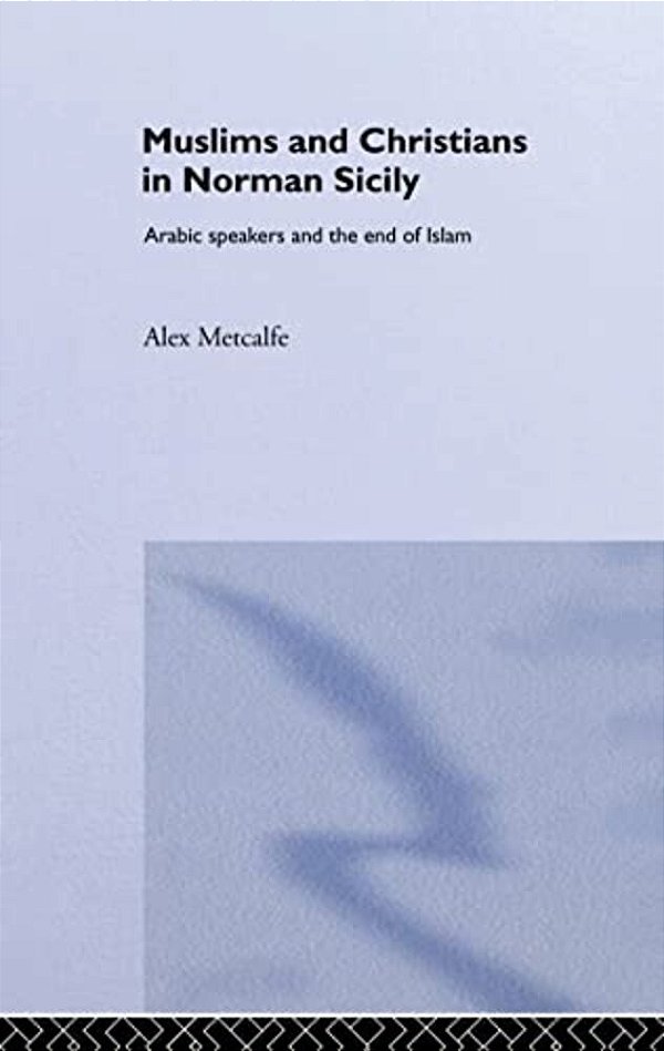 Muslims And Christians In Norman Sicily: Arabic-Speakers And The End Of Islam-..