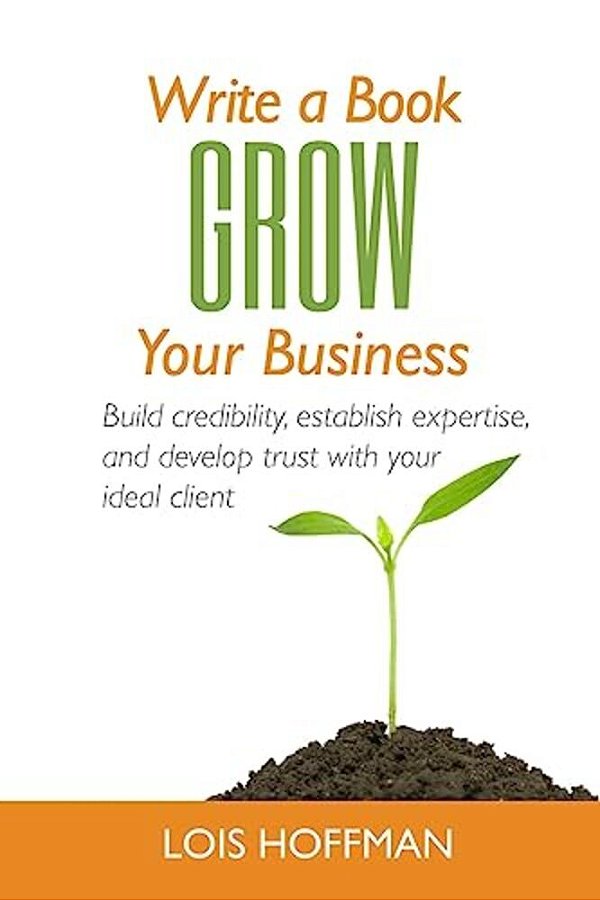 Write A Book Grow Your Business: Build Credibility, Establish Expertise, And Develop Trust With Your Ideal Client-..