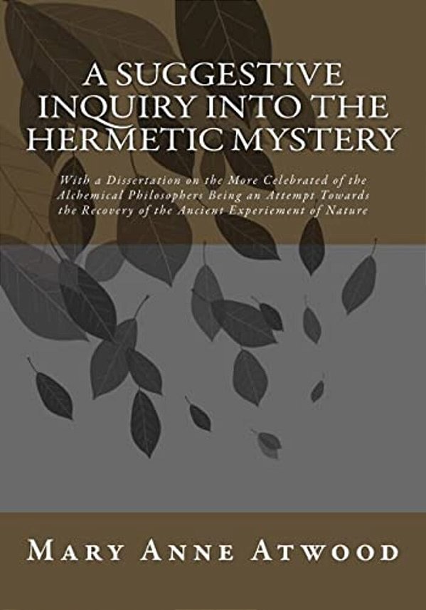 A Suggestive Inquiry Into The Hermetic Mystery: With A Dissertation On The More Celebrated Of The Alchemical Philosophers Being An Attempt Towards The-..