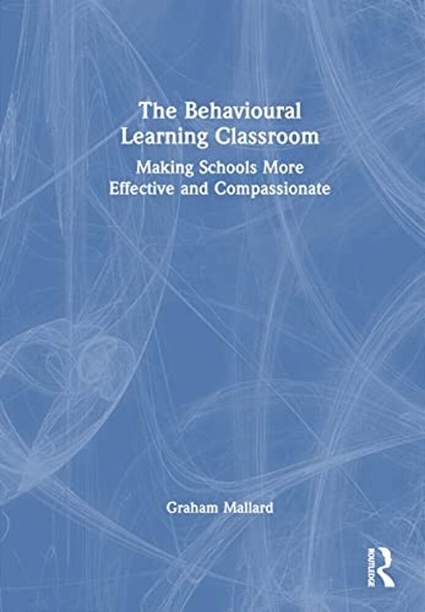 The Behavioural Learning Classroom: Making Schools More Effective And Compassionate-..