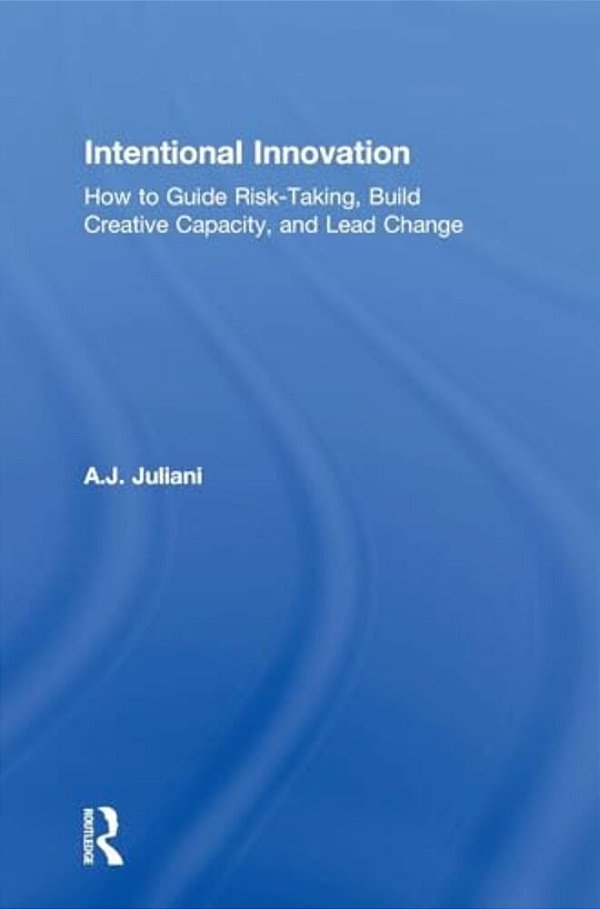 Intentional Innovation: How To Guide Risk-Taking, Build Creative Capacity, And Lead Change-..