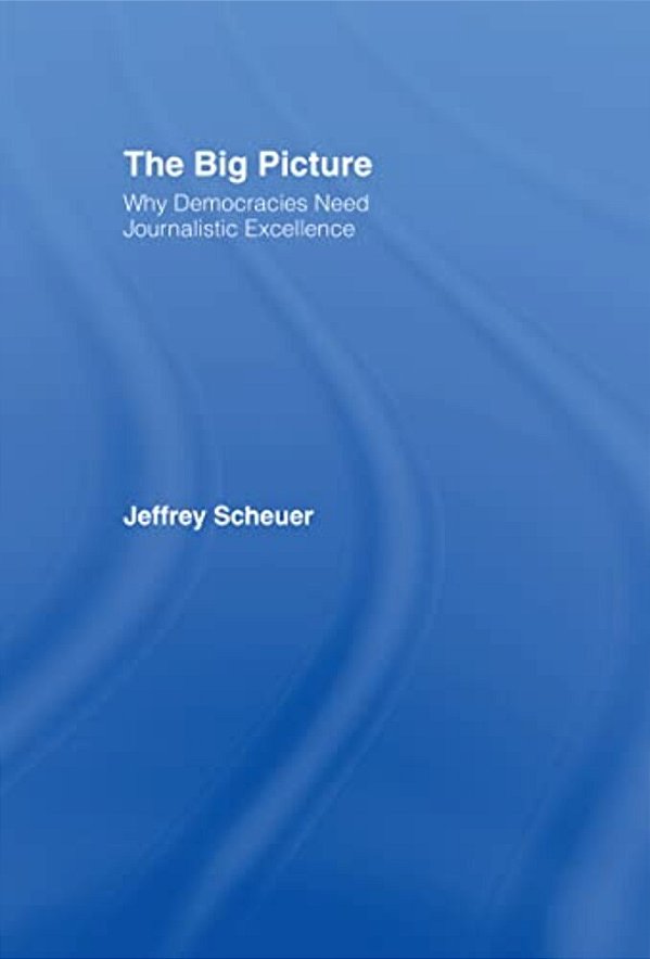 The Big Picture: Why Democracies Need Journalistic Excellence-..