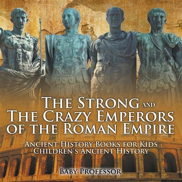 The Strong And The Crazy Emperors Of The Roman Empire - Ancient History Books For Kids Children's Ancient History-..