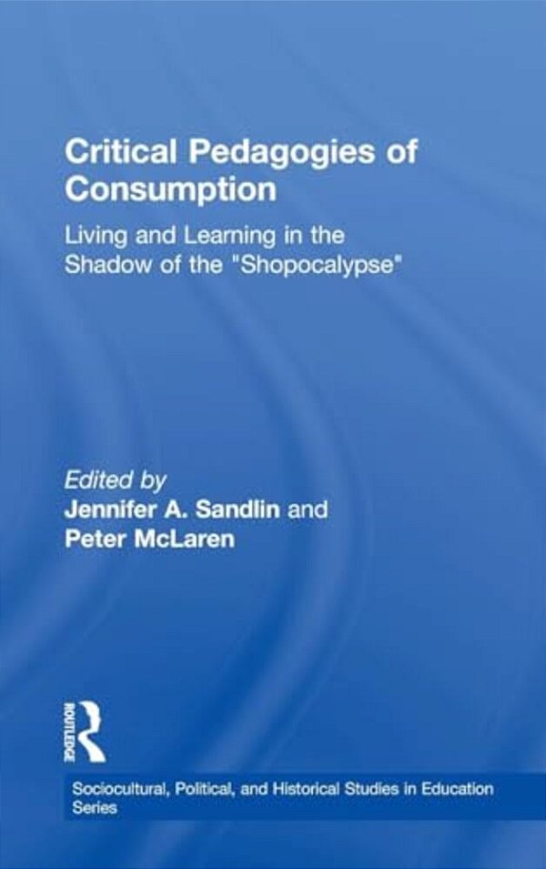 Critical Pedagogies Of Consumption: Living And Learning In The Shadow Of The Shopocalypse-..