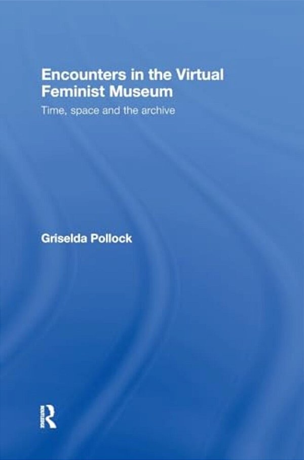 Encounters In The Virtual Feminist Museum: Time, Space And The Archive-..