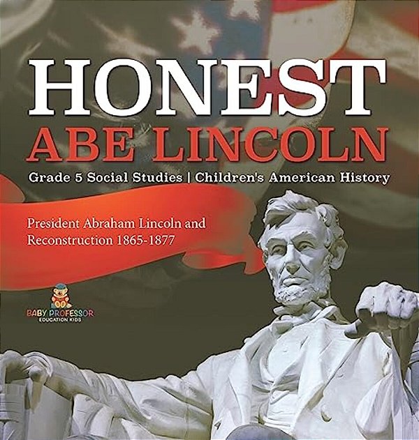 Honest Abe Lincoln: President Abraham Lincoln And Reconstruction 1865-1877 Grade 5 Social Studies Children's American History-..