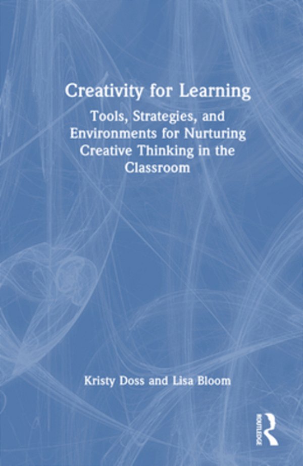 Creativity For Learning: Tools, Strategies, And Environments For Nurturing Creative Thinking In The Classroom-..