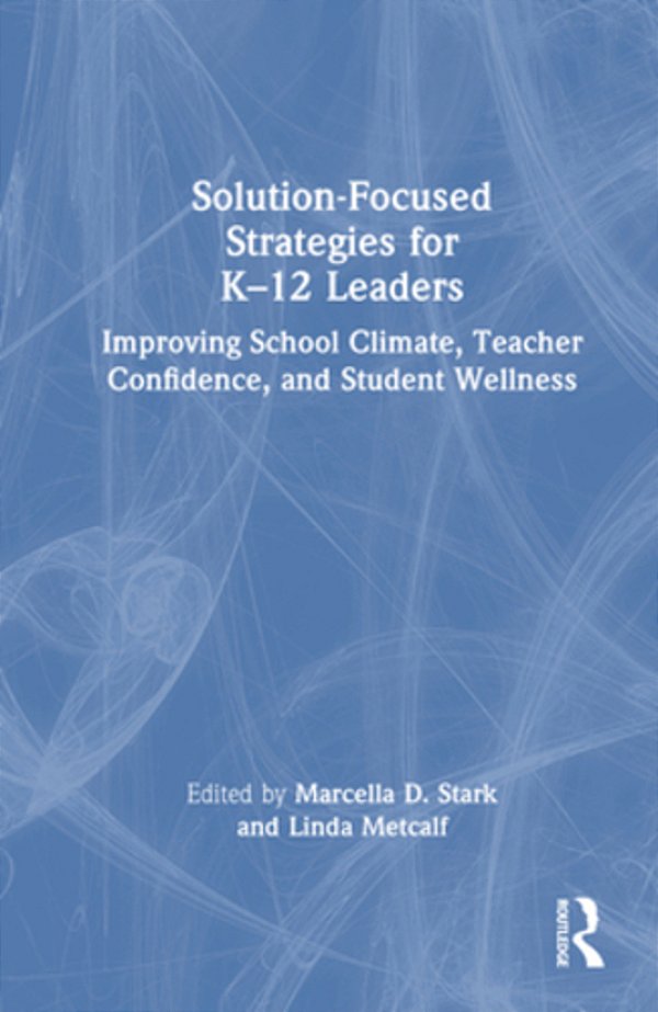 Solution-Focused Strategies For K-12 Leaders: Improving School Climate, Teacher Confidence, And Student Wellness-..
