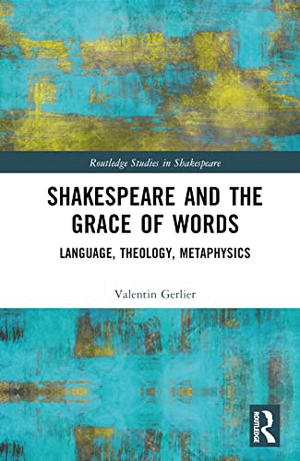 Shakespeare And The Grace Of Words: Language, Theology, Metaphysics-..