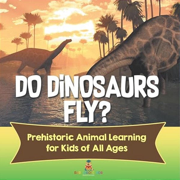 Do Dinosaurs Fly? Prehistoric Animal Learning For Kids Of All Ages-..